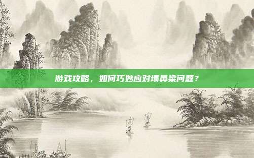游戏攻略，如何巧妙应对塌鼻梁问题？