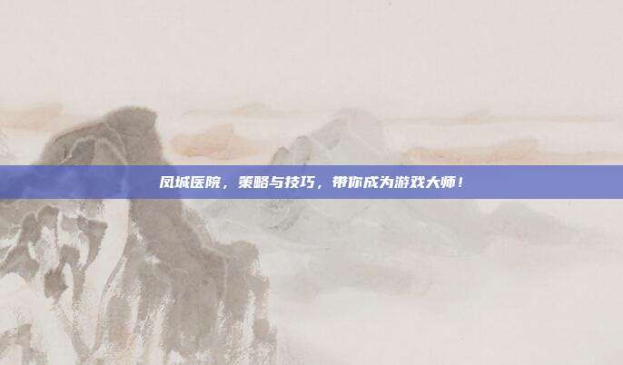 凤城医院，策略与技巧，带你成为游戏大师！