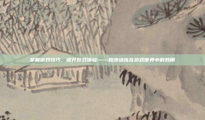 掌握游戏技巧,提升游戏体验——跑步训练在游戏世界中的妙用