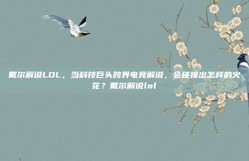 戴尔解说LOL，当科技巨头跨界电竞解说，会碰撞出怎样的火花？戴尔解说lol