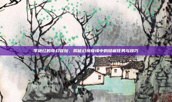 李艳红的奇幻冒险,揭秘幻境奇缘中的隐藏任务与技巧