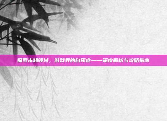 探索未知领域，游戏界的自闭症——深度解析与攻略指南