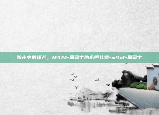 暗夜中的锋芒,M4A1-黑骑士的永恒礼赞-m4a1-黑骑士