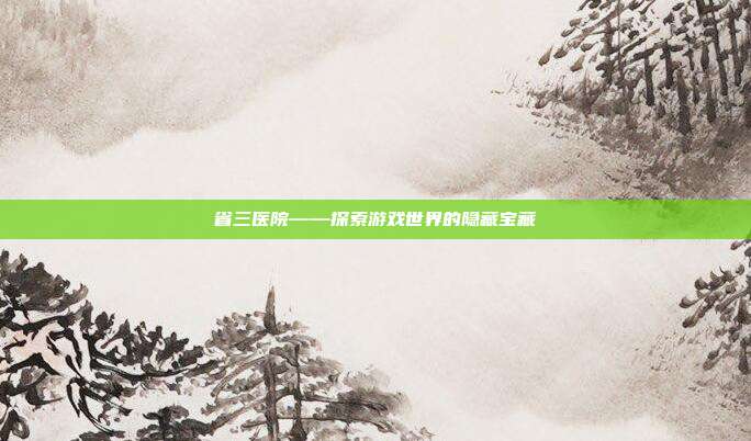 省三医院——探索游戏世界的隐藏宝藏