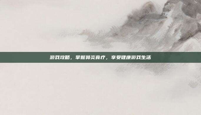 游戏攻略，掌握鼻炎食疗，享受健康游戏生活