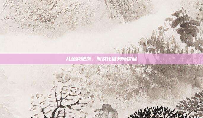 儿童减肥操，游戏化健身新体验