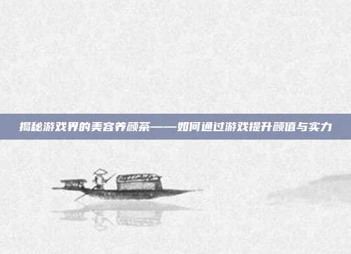 揭秘游戏界的美容养颜茶——如何通过游戏提升颜值与实力