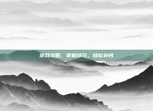 游戏攻略，掌握技巧，轻松补钙