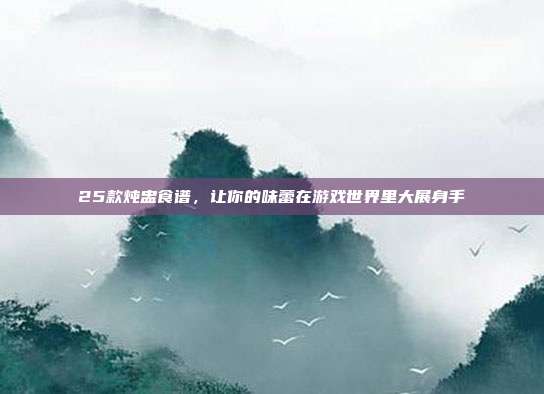 25款炖盅食谱，让你的味蕾在游戏世界里大展身手