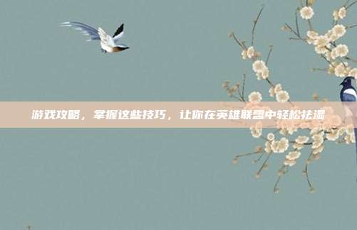 游戏攻略，掌握这些技巧，让你在英雄联盟中轻松祛湿