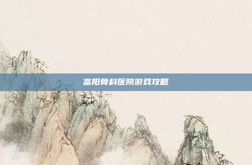 富阳骨科医院游戏攻略