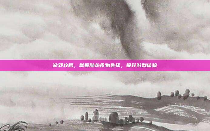 游戏攻略,掌握肺热食物选择,提升游戏体验