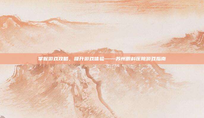 掌握游戏攻略，提升游戏体验——苏州眼科医院游戏指南