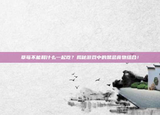 草莓不能和什么一起吃？揭秘游戏中的禁忌食物组合！