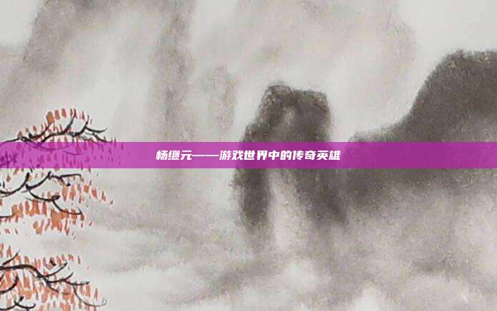 杨继元——游戏世界中的传奇英雄