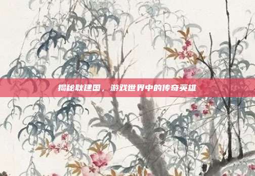 揭秘耿建国，游戏世界中的传奇英雄