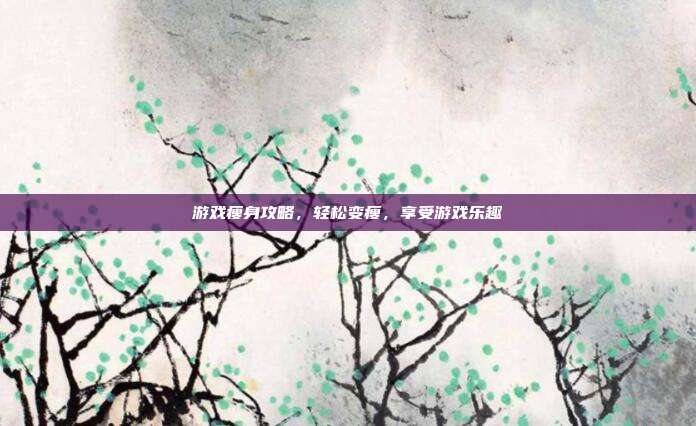 游戏瘦身攻略，轻松变瘦，享受游戏乐趣