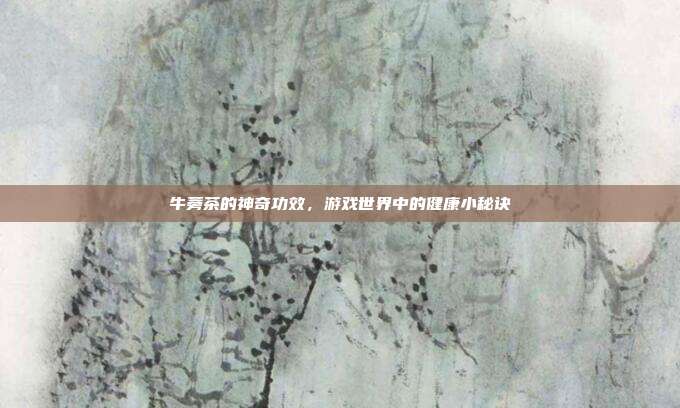 牛蒡茶的神奇功效，游戏世界中的健康小秘诀
