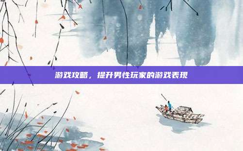游戏攻略，提升男性玩家的游戏表现