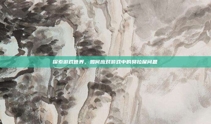 探索游戏世界，如何应对游戏中的臭拉屎问题