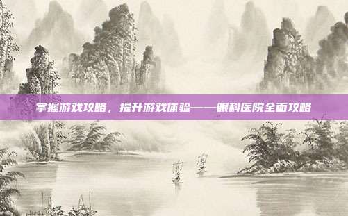掌握游戏攻略，提升游戏体验——眼科医院全面攻略
