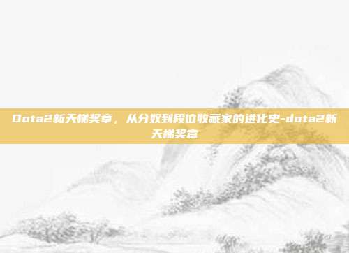 Dota2新天梯奖章,从分奴到段位收藏家的进化史-dota2新天梯奖章