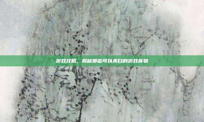 游戏攻略，揭秘那些可以美白的游戏食物