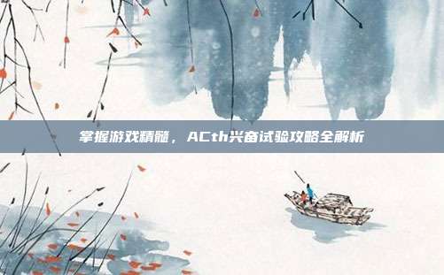 掌握游戏精髓，ACth兴奋试验攻略全解析