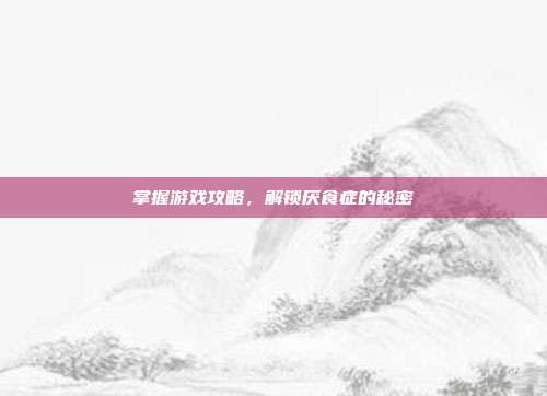 掌握游戏攻略，解锁厌食症的秘密
