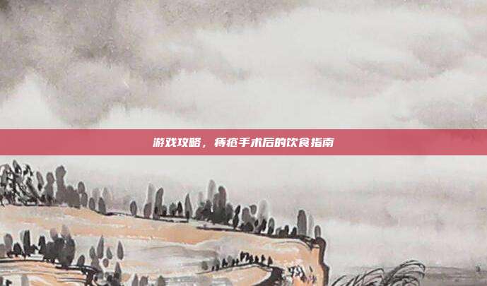 游戏攻略，痔疮手术后的饮食指南
