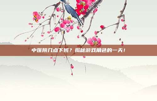 中医院几点下班？揭秘游戏角色的一天！