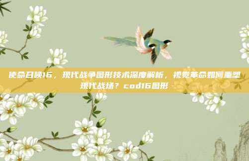 使命召唤16,现代战争图形技术深度解析,视觉革命如何重塑现代战场?cod16图形