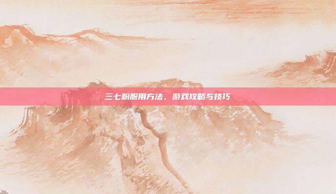 三七粉服用方法，游戏攻略与技巧