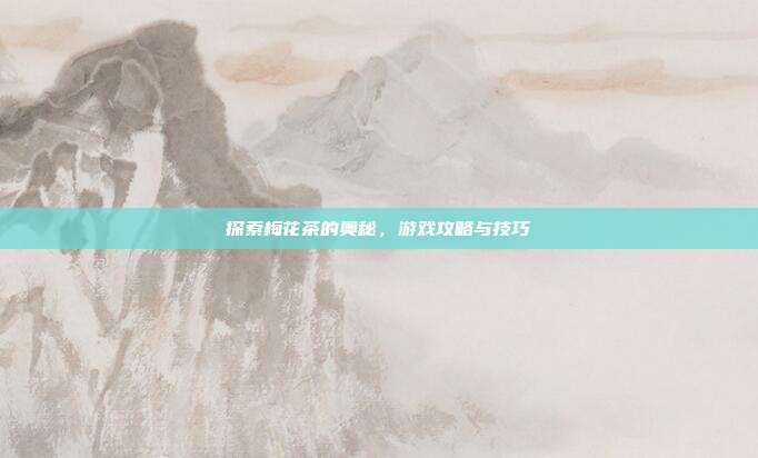 探索梅花茶的奥秘，游戏攻略与技巧
