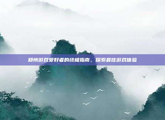 郑州游戏爱好者的终极指南,探索最佳游戏体验