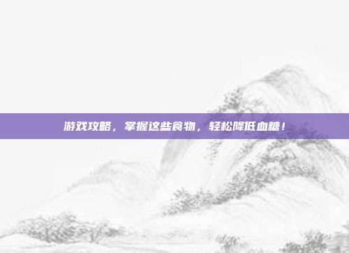 游戏攻略，掌握这些食物，轻松降低血糖！