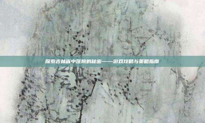 探索吉林省中医院的秘密——游戏攻略与策略指南