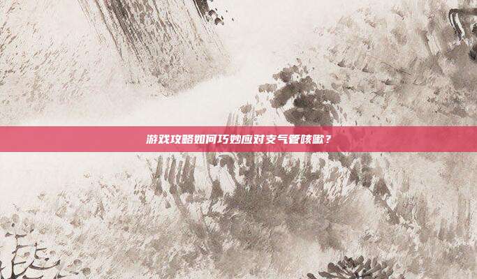 游戏攻略如何巧妙应对支气管咳嗽？