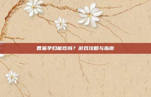 香蕉孕妇能吃吗？游戏攻略与指南