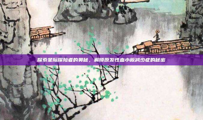 探索星际探险者的奥秘,解锁原发性血小板减少症的秘密