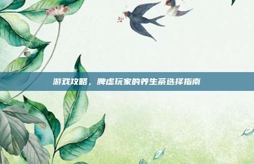 游戏攻略,脾虚玩家的养生茶选择指南