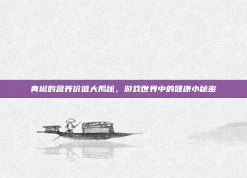 青椒的营养价值大揭秘，游戏世界中的健康小秘密