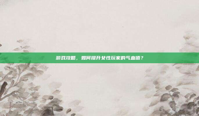 游戏攻略，如何提升女性玩家的气血值？