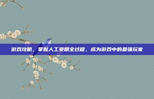 游戏攻略，掌握人工受精全过程，成为游戏中的最强玩家