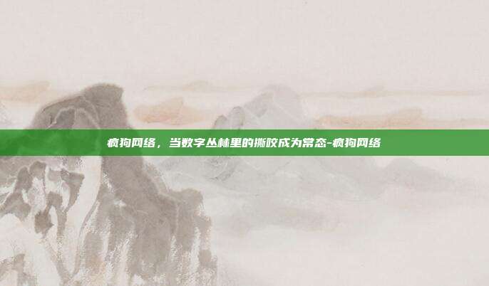 疯狗网络,当数字丛林里的撕咬成为常态-疯狗网络