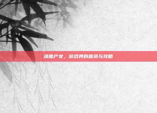 汤唯产女,游戏界的喜讯与攻略