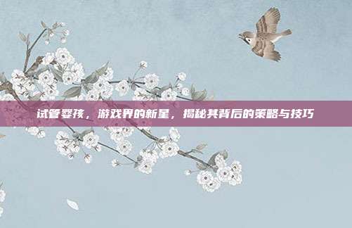 试管婴孩，游戏界的新星，揭秘其背后的策略与技巧