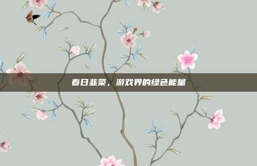 春日韭菜，游戏界的绿色能量