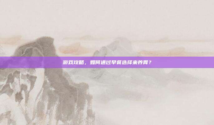 游戏攻略，如何通过早餐选择来养胃？