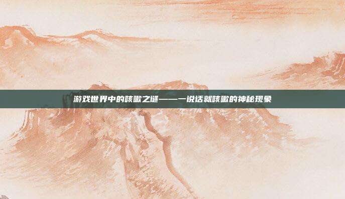 游戏世界中的咳嗽之谜——一说话就咳嗽的神秘现象